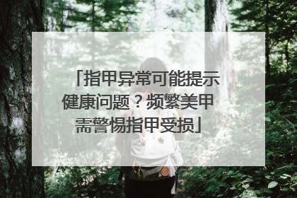 指甲异常可能提示健康问题？频繁美甲需警惕指甲受损